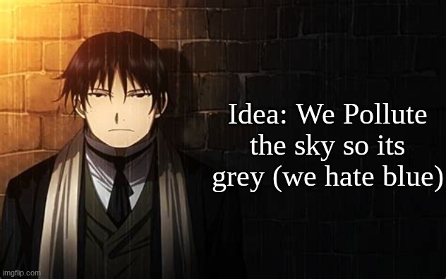 Roy Mustang | Idea: We Pollute the sky so its grey (we hate blue) | image tagged in roy mustang | made w/ Imgflip meme maker