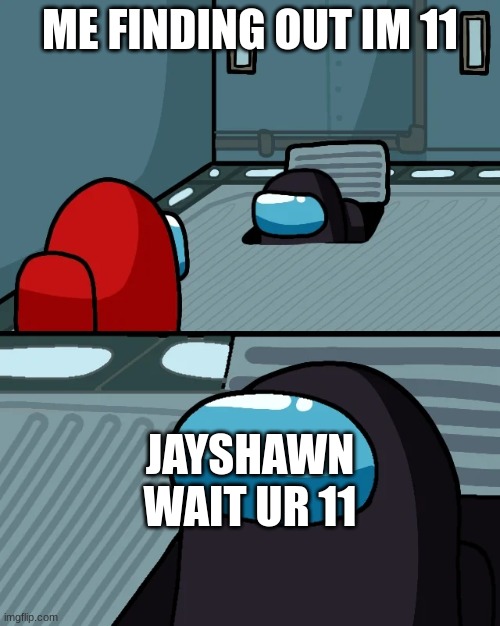 impostor of the vent | ME FINDING OUT IM 11; JAYSHAWN WAIT UR 11 | image tagged in impostor of the vent | made w/ Imgflip meme maker