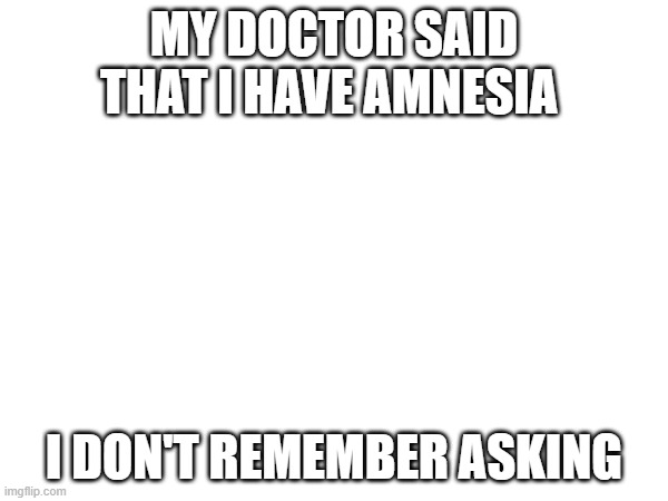 Who Asked | MY DOCTOR SAID THAT I HAVE AMNESIA; I DON'T REMEMBER ASKING | image tagged in dark humor | made w/ Imgflip meme maker