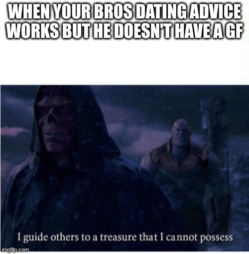 funny title | WHEN YOUR BROS DATING ADVICE WORKS BUT HE DOESN'T HAVE A GF | image tagged in i guide others to a treasure i cannot possess | made w/ Imgflip meme maker