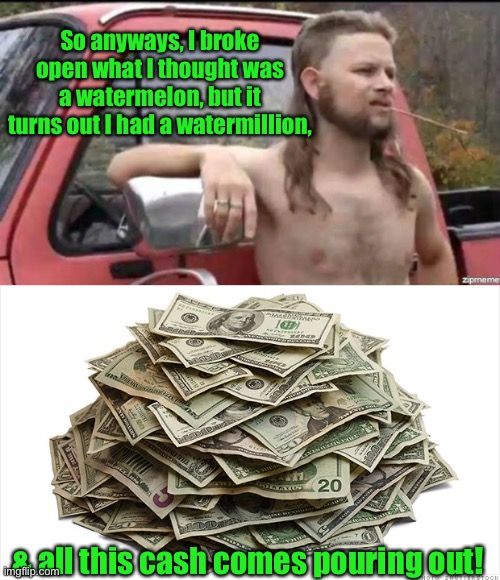 So anyways, I broke open what I thought was a watermelon, but it turns out I had a watermillion, & all this cash comes pouring out! | image tagged in almost politically correct redneck,pile of cash says | made w/ Imgflip meme maker