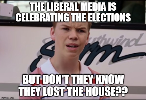 You Guys are Getting Paid | THE LIBERAL MEDIA IS CELEBRATING THE ELECTIONS; BUT DON'T THEY KNOW THEY LOST THE HOUSE?? | image tagged in you guys are getting paid | made w/ Imgflip meme maker