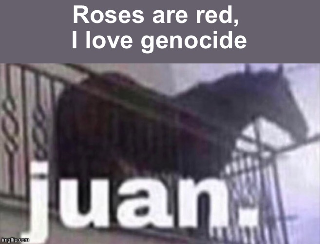 Juan horse | Roses are red, 
I love genocide | image tagged in juan horse | made w/ Imgflip meme maker