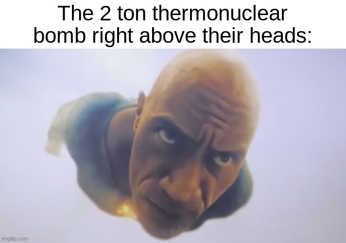Black Adam Meme | The 2 ton thermonuclear bomb right above their heads: | image tagged in black adam meme | made w/ Imgflip meme maker