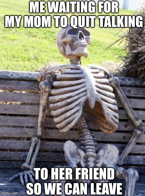 Waiting Skeleton Meme | ME WAITING FOR MY MOM TO QUIT TALKING; TO HER FRIEND SO WE CAN LEAVE | image tagged in memes,waiting skeleton | made w/ Imgflip meme maker