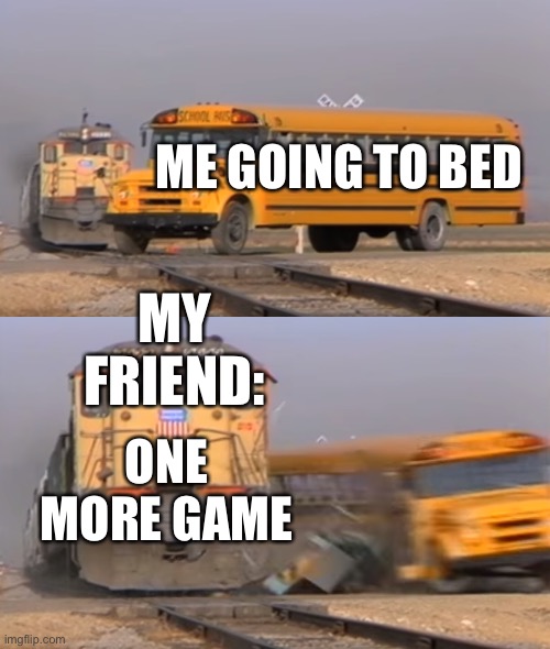 Game | ME GOING TO BED; MY FRIEND:; ONE MORE GAME | image tagged in a train hitting a school bus | made w/ Imgflip meme maker