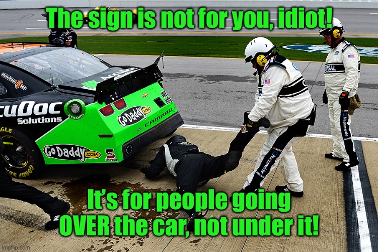 NASCAR | The sign is not for you, idiot! It’s for people going OVER the car, not under it! | image tagged in nascar | made w/ Imgflip meme maker