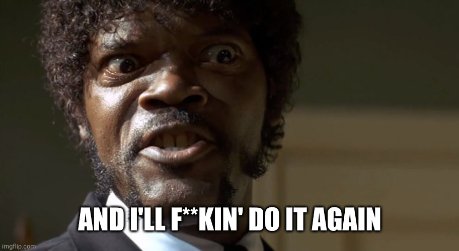  Samuel L Jackson say one more time  | AND I'LL F**KIN' DO IT AGAIN | image tagged in samuel l jackson say one more time | made w/ Imgflip meme maker