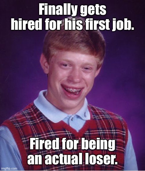 Bad Luck Brian Meme | Finally gets hired for his first job. Fired for being an actual loser. | image tagged in memes,bad luck brian | made w/ Imgflip meme maker