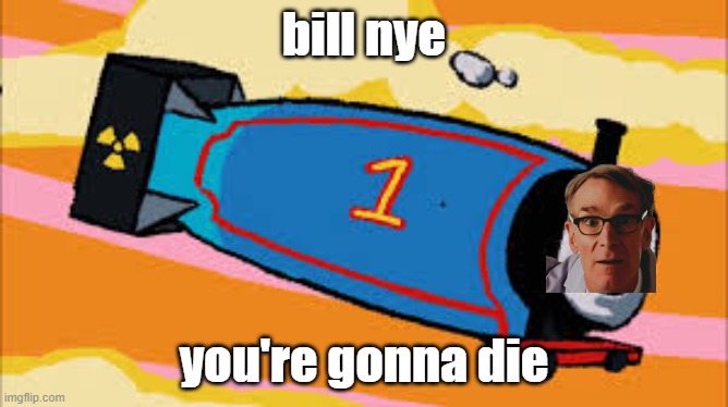 oh no... | bill nye; you're gonna die | image tagged in thomas the thermonuclear bomb | made w/ Imgflip meme maker