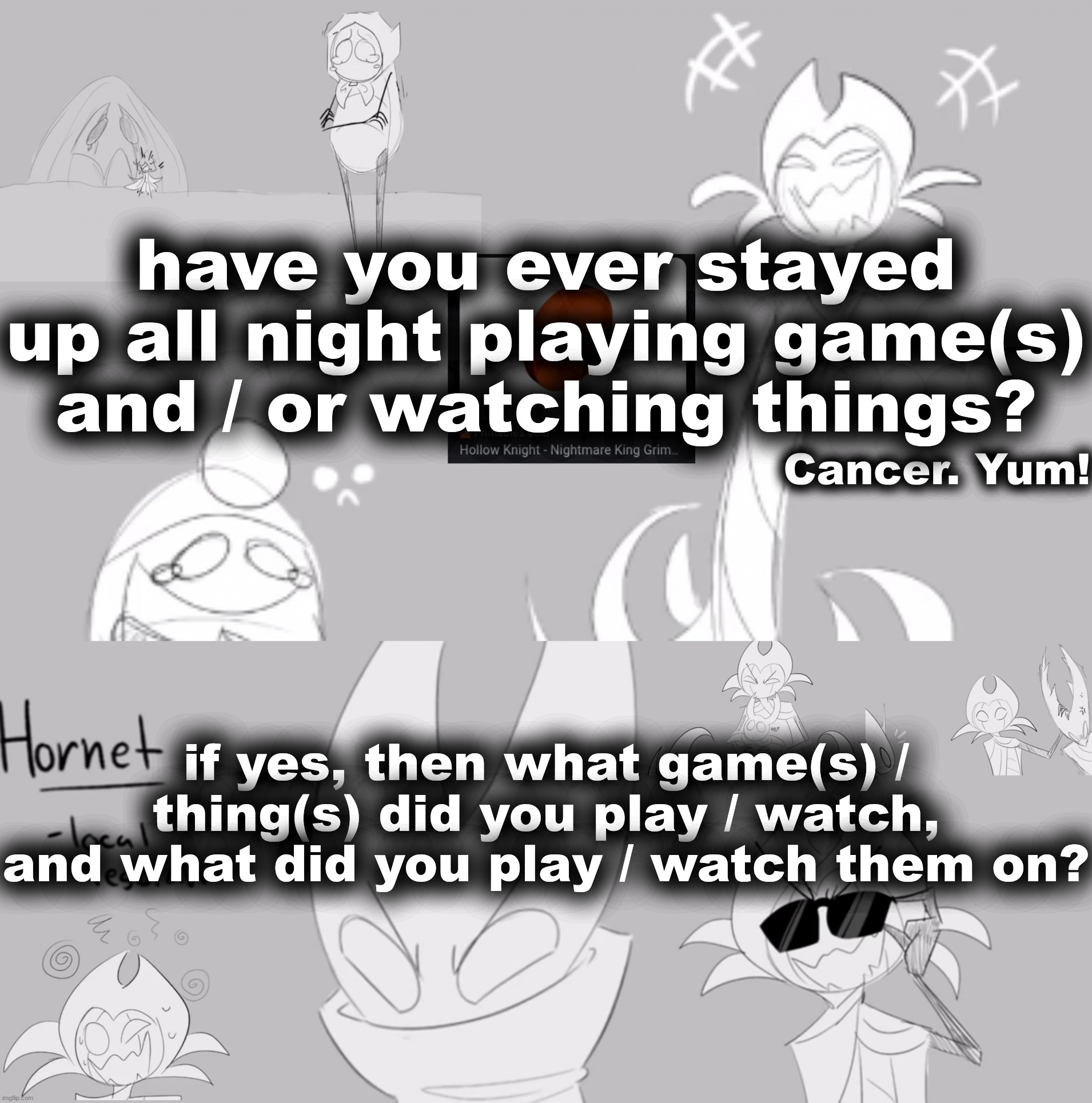YEEEEEEEEEEAAAAAAAAAAAH GIIIIIIIIM!!!!!!!!!!!!!! | have you ever stayed up all night playing game(s) and / or watching things? if yes, then what game(s) / thing(s) did you play / watch, and what did you play / watch them on? | image tagged in yeeeeeeeeeeaaaaaaaaaaah giiiiiiiim | made w/ Imgflip meme maker
