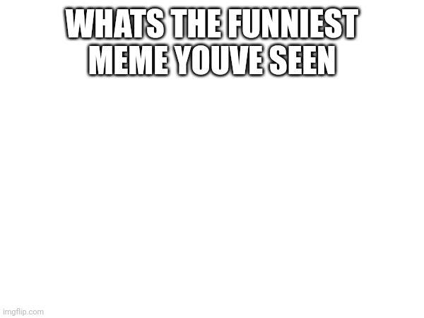 WHATS THE FUNNIEST MEME YOUVE SEEN | made w/ Imgflip meme maker