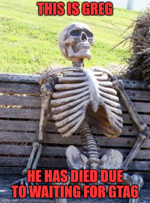 greg | THIS IS GREG; HE HAS DIED DUE TO WAITING FOR GTA6 | image tagged in memes,waiting skeleton | made w/ Imgflip meme maker