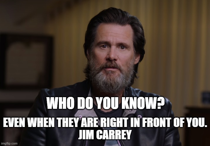 Who do you know | WHO DO YOU KNOW? EVEN WHEN THEY ARE RIGHT IN FRONT OF YOU.
JIM CARREY | image tagged in jim carrey meme,jim carrey | made w/ Imgflip meme maker