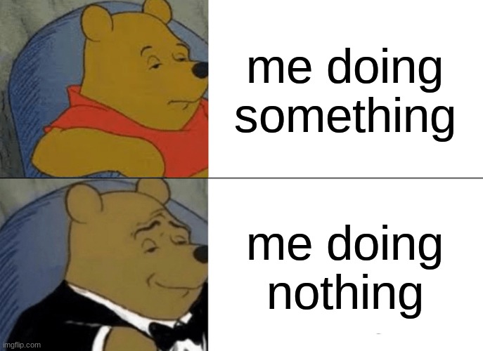 me; | me doing something; me doing nothing | image tagged in memes,tuxedo winnie the pooh | made w/ Imgflip meme maker