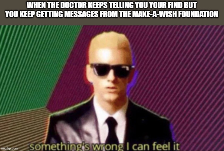 something's wrong i can feel it | WHEN THE DOCTOR KEEPS TELLING YOU YOUR FIND BUT YOU KEEP GETTING MESSAGES FROM THE MAKE-A-WISH FOUNDATION | image tagged in something's wrong i can feel it | made w/ Imgflip meme maker