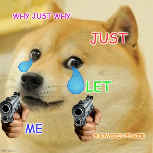 when your family asks you if you are almost done showering and you just got in 10 seconds ago |  WHY JUST WHY; JUST; LET; ME; SHOWER IN PEACE!!! | image tagged in memes,doge | made w/ Imgflip meme maker