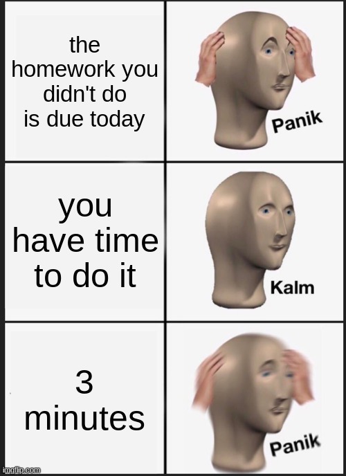 Panik Kalm Panik | the homework you didn't do is due today; you have time to do it; 3 minutes | image tagged in memes,panik kalm panik | made w/ Imgflip meme maker