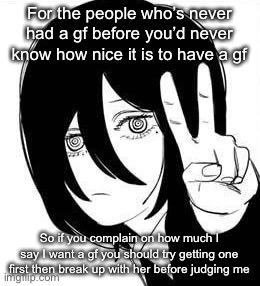  For the people who’s never had a gf before you’d never know how nice it is to have a gf; So if you complain on how much I say I want a gf you should try getting one first then break up with her before judging me | image tagged in nayuta peace | made w/ Imgflip meme maker