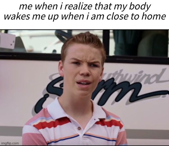 car ride | me when i realize that my body wakes me up when i am close to home | image tagged in you guys are getting paid,so true,car ride | made w/ Imgflip meme maker