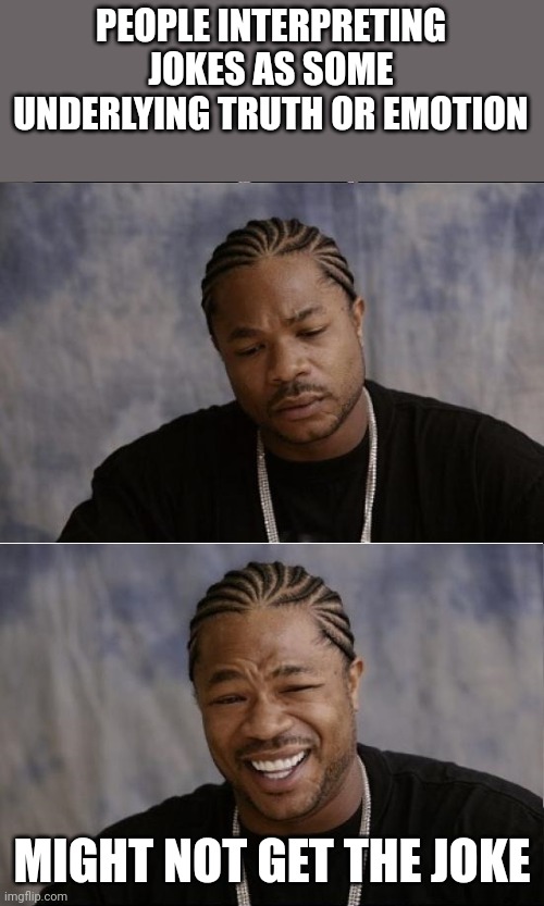 Sometimes a joke is just a joke | PEOPLE INTERPRETING JOKES AS SOME UNDERLYING TRUTH OR EMOTION; MIGHT NOT GET THE JOKE | image tagged in xzibit sad then happy | made w/ Imgflip meme maker