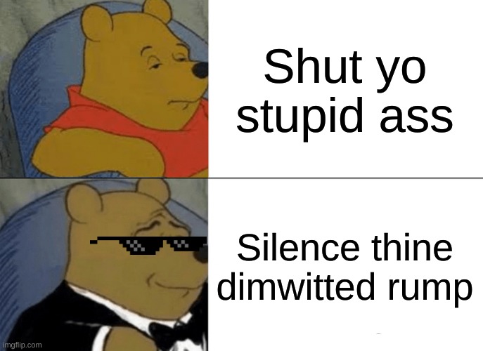 The proper statement | Shut yo stupid ass; Silence thine dimwitted rump | image tagged in memes,tuxedo winnie the pooh | made w/ Imgflip meme maker