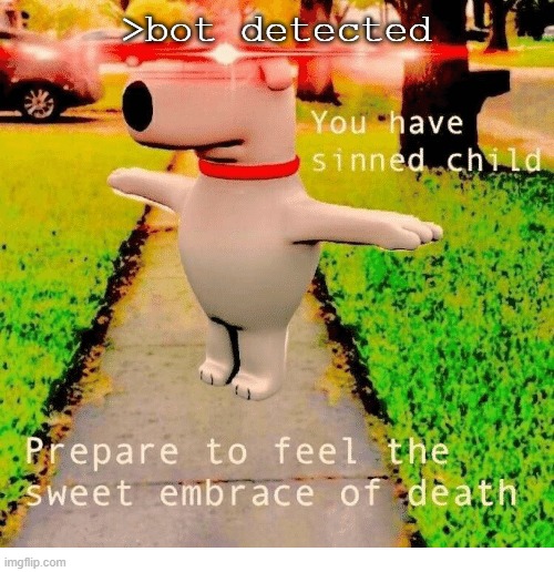 Bot Detected | >bot detected | image tagged in you have sinned child prepare to feel the sweet embrace of death,bot,detected,you have sinned,dogs,memes | made w/ Imgflip meme maker