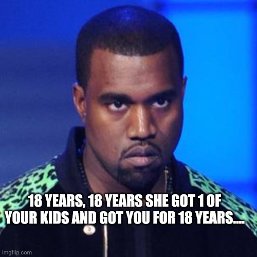 Kanye paying | 18 YEARS, 18 YEARS SHE GOT 1 OF YOUR KIDS AND GOT YOU FOR 18 YEARS.... | image tagged in conservative,republican,democrat,kanye west,trump | made w/ Imgflip meme maker
