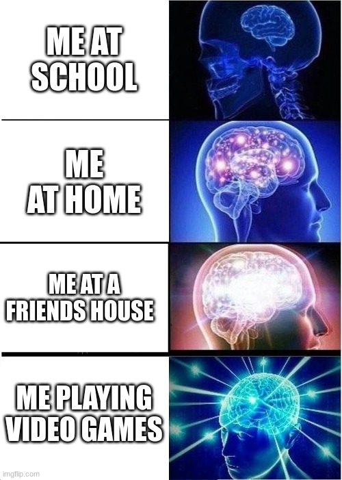 Expanding Brain | ME AT SCHOOL; ME AT HOME; ME AT A FRIENDS HOUSE; ME PLAYING VIDEO GAMES | image tagged in memes,expanding brain | made w/ Imgflip meme maker