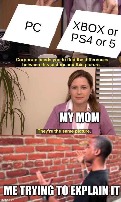 PC; XBOX or PS4 or 5; MY MOM; ME TRYING TO EXPLAIN IT | image tagged in memes,they're the same picture | made w/ Imgflip meme maker