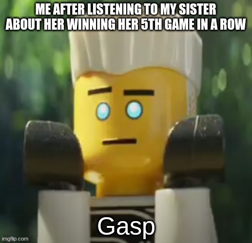 Gasp | ME AFTER LISTENING TO MY SISTER ABOUT HER WINNING HER 5TH GAME IN A ROW | image tagged in zane gasp | made w/ Imgflip meme maker
