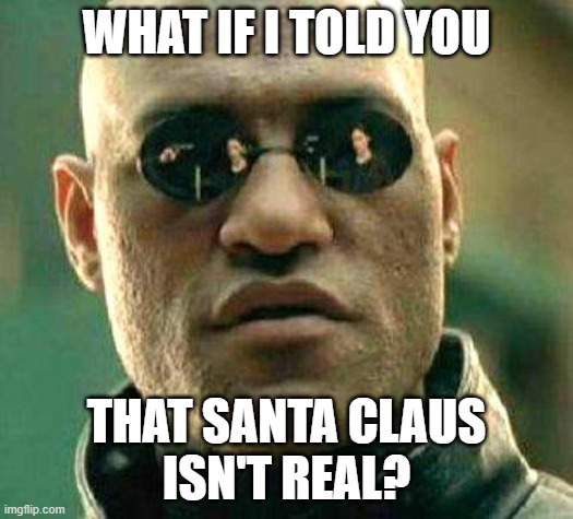 Ho ho ho | WHAT IF I TOLD YOU; THAT SANTA CLAUS
ISN'T REAL? | image tagged in what if i told you,santa claus,christmas,the matrix,beliefs,mythology | made w/ Imgflip meme maker