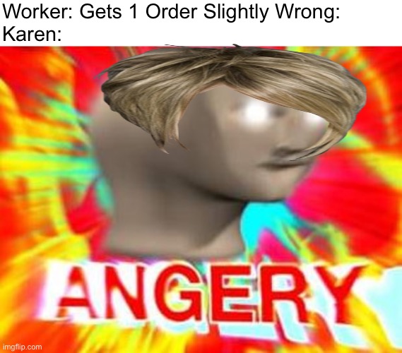“I would like to speak to your manager!” | Worker: Gets 1 Order Slightly Wrong:
Karen: | image tagged in surreal angery,karen,karens,memes,angery,funny | made w/ Imgflip meme maker