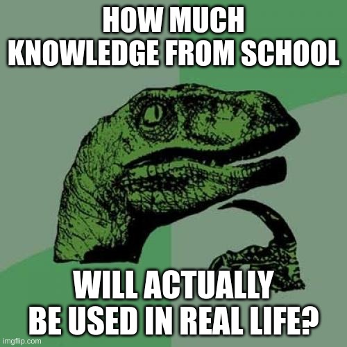 We may never know | HOW MUCH KNOWLEDGE FROM SCHOOL; WILL ACTUALLY BE USED IN REAL LIFE? | image tagged in memes,philosoraptor | made w/ Imgflip meme maker