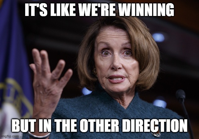 Good old Nancy Pelosi | IT'S LIKE WE'RE WINNING BUT IN THE OTHER DIRECTION | image tagged in good old nancy pelosi | made w/ Imgflip meme maker