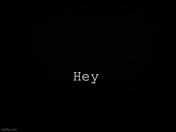Black background | Hey | image tagged in black background | made w/ Imgflip meme maker