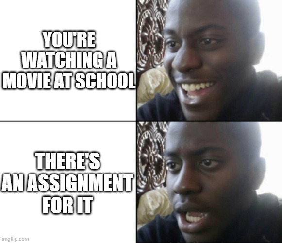 bruh | YOU'RE WATCHING A MOVIE AT SCHOOL; THERE'S AN ASSIGNMENT FOR IT | image tagged in happy / shock | made w/ Imgflip meme maker