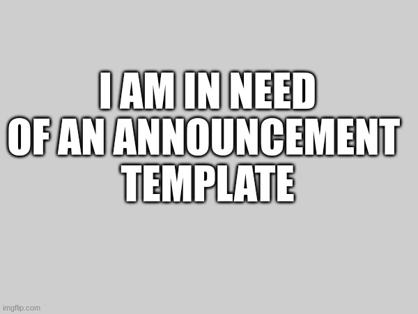 I am in need of help | I AM IN NEED OF AN ANNOUNCEMENT 
TEMPLATE | made w/ Imgflip meme maker