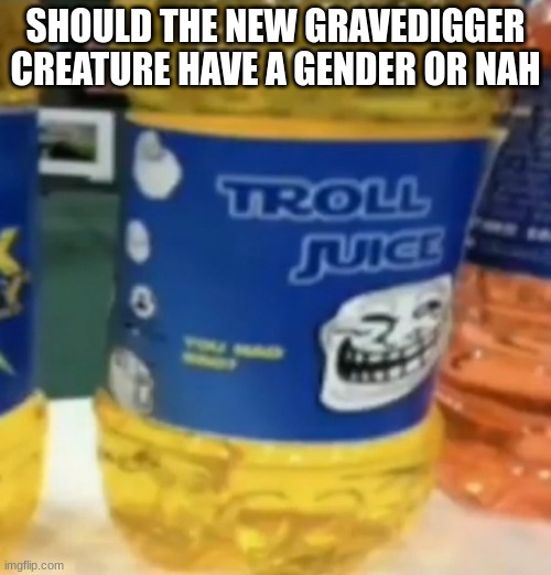 troll juice | SHOULD THE NEW GRAVEDIGGER CREATURE HAVE A GENDER OR NAH | image tagged in troll juice | made w/ Imgflip meme maker