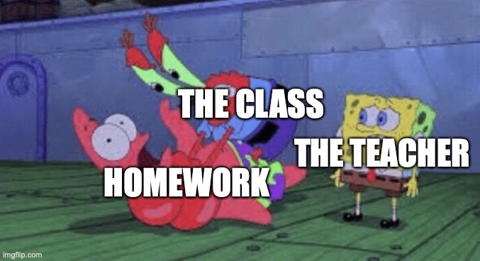 feel this way |  THE CLASS; THE TEACHER; HOMEWORK | image tagged in mr krabs choking patrick,homework,teachers,school meme,funny memes,relatable memes | made w/ Imgflip meme maker