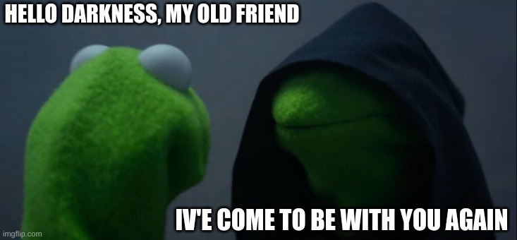 Evil Kermit Meme | HELLO DARKNESS, MY OLD FRIEND; IV'E COME TO BE WITH YOU AGAIN | image tagged in memes,evil kermit | made w/ Imgflip meme maker