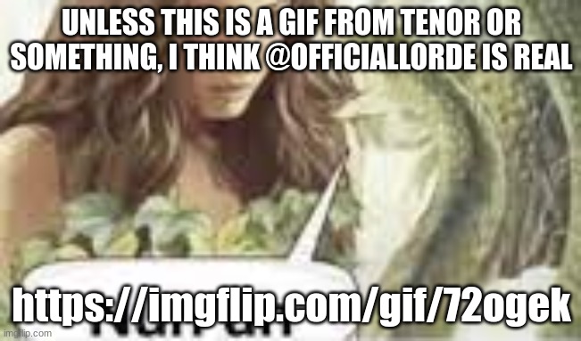 nuh uh | UNLESS THIS IS A GIF FROM TENOR OR SOMETHING, I THINK @OFFICIALLORDE IS REAL; https://imgflip.com/gif/72ogek | image tagged in nuh uh | made w/ Imgflip meme maker