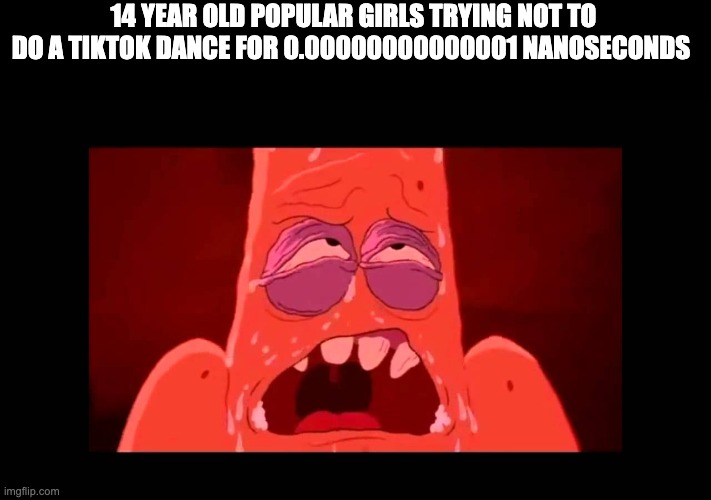 Patrick Trying So Hard | 14 YEAR OLD POPULAR GIRLS TRYING NOT TO DO A TIKTOK DANCE FOR 0.00000000000001 NANOSECONDS | image tagged in patrick trying so hard | made w/ Imgflip meme maker
