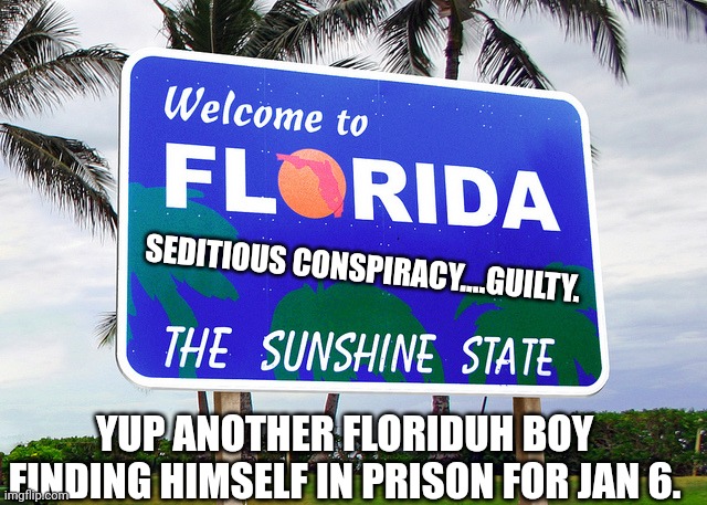 Just the start... | SEDITIOUS CONSPIRACY....GUILTY. YUP ANOTHER FLORIDUH BOY FINDING HIMSELF IN PRISON FOR JAN 6. | image tagged in florida | made w/ Imgflip meme maker