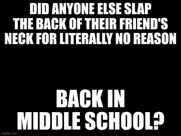 DID ANYONE ELSE SLAP THE BACK OF THEIR FRIEND'S NECK FOR LITERALLY NO REASON; BACK IN MIDDLE SCHOOL? | made w/ Imgflip meme maker