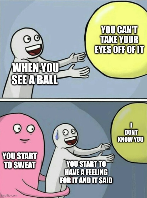 Running Away Balloon Meme | YOU CAN'T TAKE YOUR EYES OFF OF IT; WHEN YOU SEE A BALL; I DONT KNOW YOU; YOU START TO SWEAT; YOU START TO HAVE A FEELING FOR IT AND IT SAID | image tagged in memes,running away balloon | made w/ Imgflip meme maker
