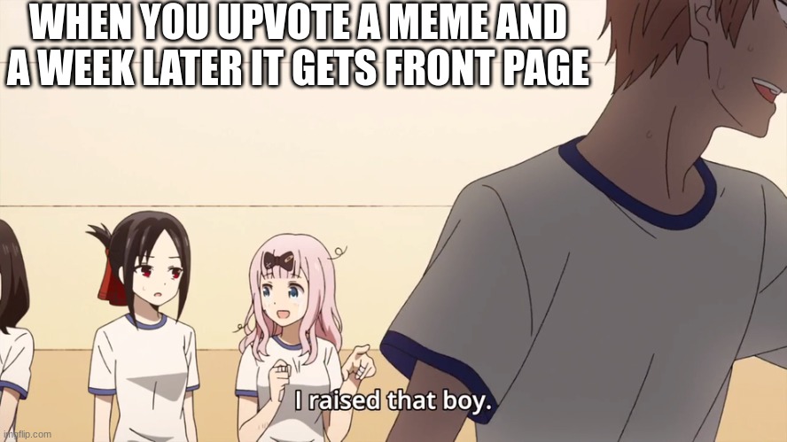 It's happened to all of us | WHEN YOU UPVOTE A MEME AND A WEEK LATER IT GETS FRONT PAGE | image tagged in i raised that boy | made w/ Imgflip meme maker