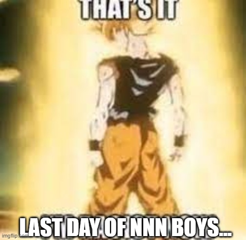 we can do this... | LAST DAY OF NNN BOYS... | image tagged in now i'm racist | made w/ Imgflip meme maker