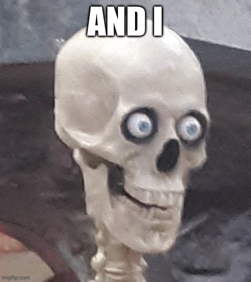 Traumatized Skeleton | AND I | image tagged in traumatized skeleton | made w/ Imgflip meme maker