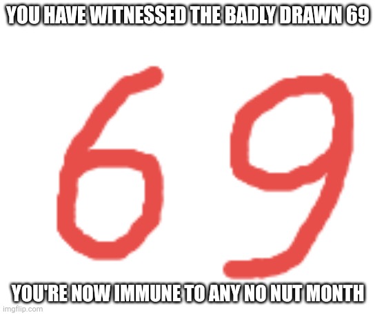 69 | YOU HAVE WITNESSED THE BADLY DRAWN 69; YOU'RE NOW IMMUNE TO ANY NO NUT MONTH | image tagged in 69 | made w/ Imgflip meme maker